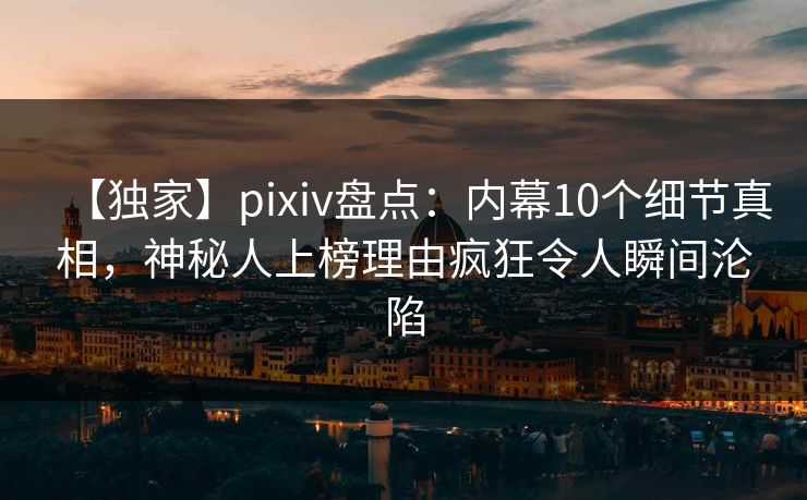 【独家】pixiv盘点：内幕10个细节真相，神秘人上榜理由疯狂令人瞬间沦陷
