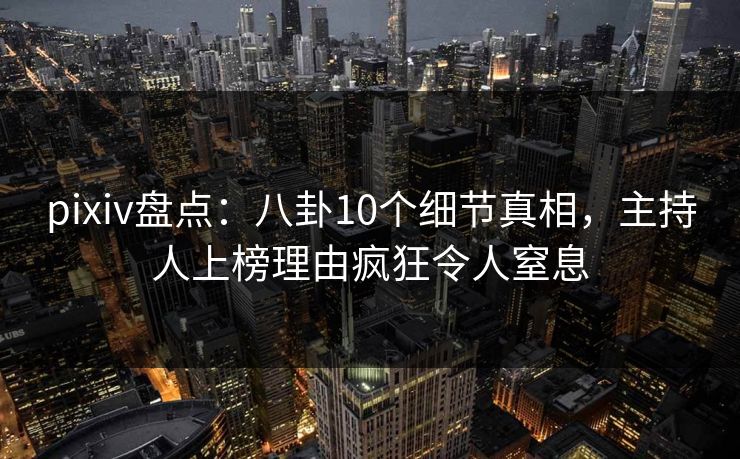pixiv盘点：八卦10个细节真相，主持人上榜理由疯狂令人窒息