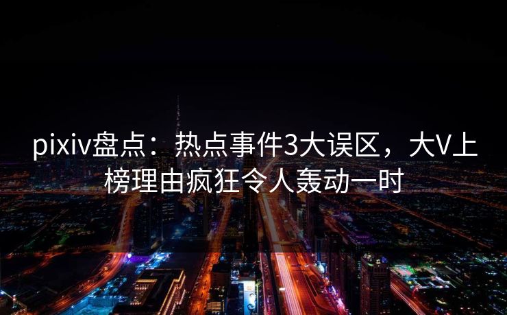 pixiv盘点：热点事件3大误区，大V上榜理由疯狂令人轰动一时