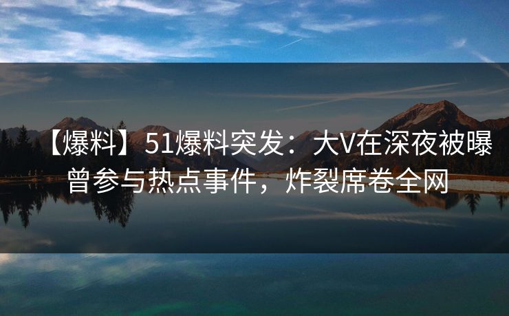 【爆料】51爆料突发：大V在深夜被曝曾参与热点事件，炸裂席卷全网