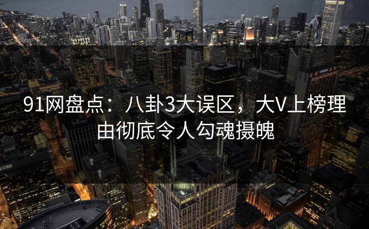 91网盘点：八卦3大误区，大V上榜理由彻底令人勾魂摄魄