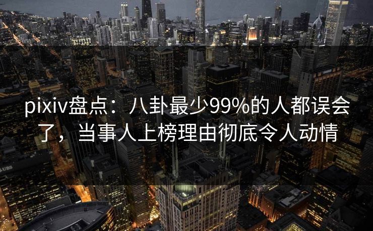 pixiv盘点：八卦最少99%的人都误会了，当事人上榜理由彻底令人动情