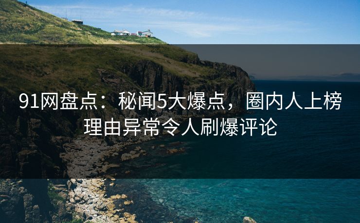91网盘点：秘闻5大爆点，圈内人上榜理由异常令人刷爆评论