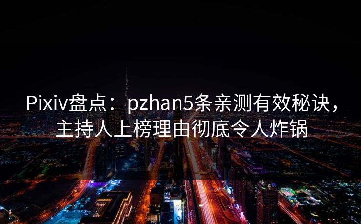 Pixiv盘点：pzhan5条亲测有效秘诀，主持人上榜理由彻底令人炸锅