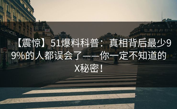【震惊】51爆料科普：真相背后最少99%的人都误会了——你一定不知道的X秘密！