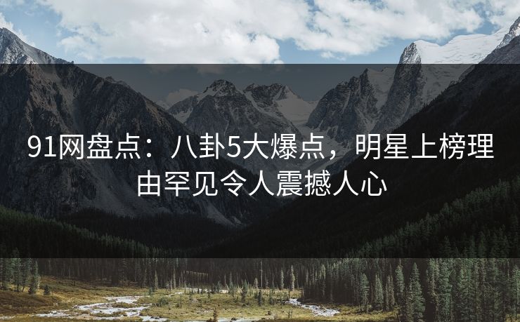 91网盘点：八卦5大爆点，明星上榜理由罕见令人震撼人心