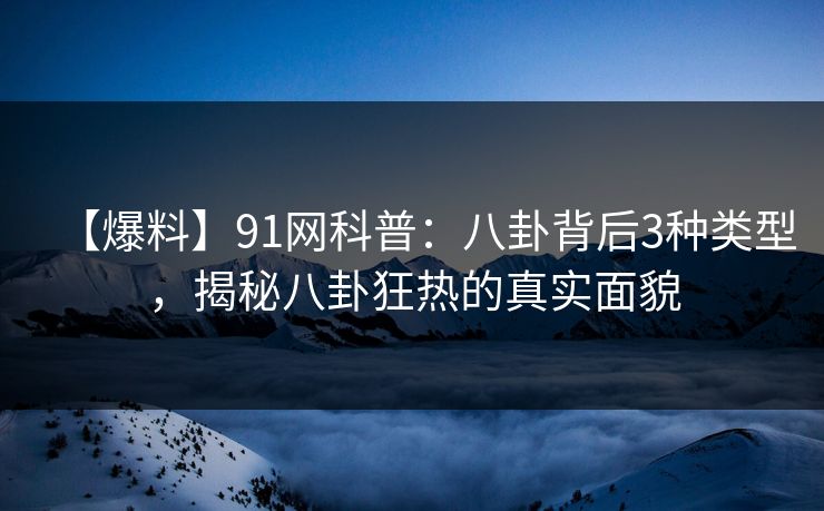 【爆料】91网科普：八卦背后3种类型，揭秘八卦狂热的真实面貌