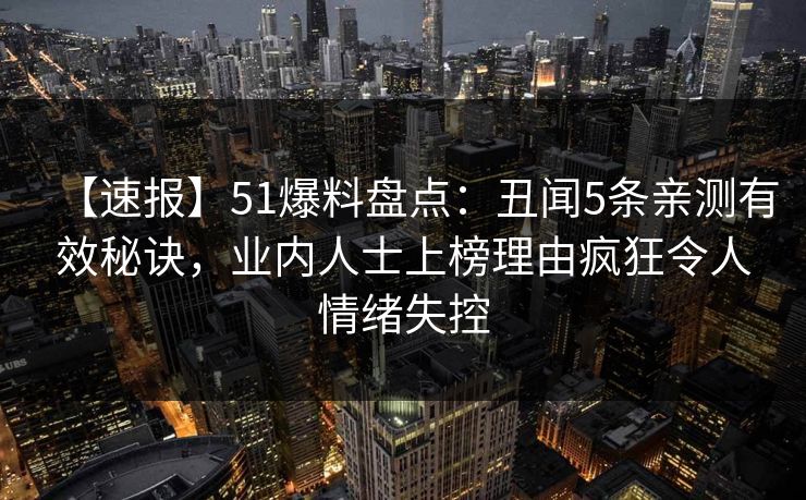 【速报】51爆料盘点：丑闻5条亲测有效秘诀，业内人士上榜理由疯狂令人情绪失控