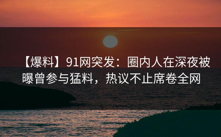 【爆料】91网突发：圈内人在深夜被曝曾参与猛料，热议不止席卷全网