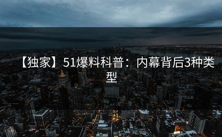 【独家】51爆料科普：内幕背后3种类型