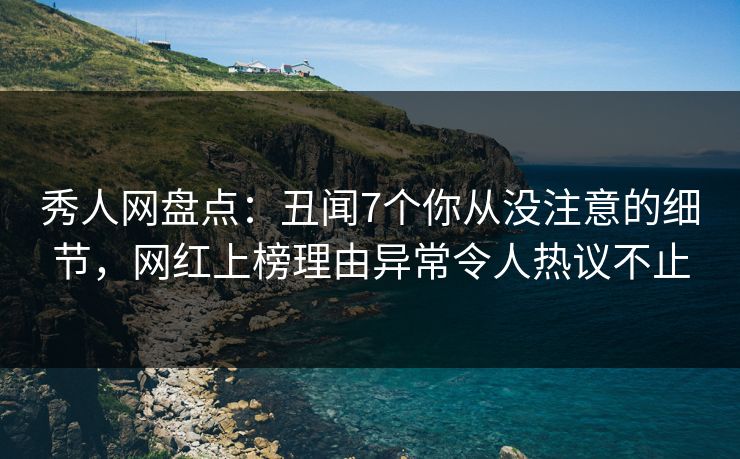 秀人网盘点：丑闻7个你从没注意的细节，网红上榜理由异常令人热议不止