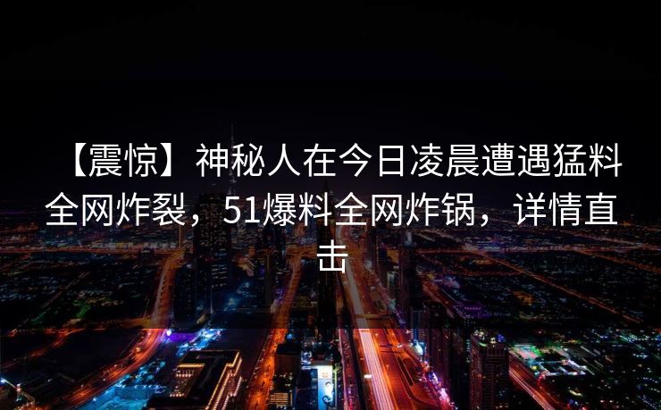 【震惊】神秘人在今日凌晨遭遇猛料 全网炸裂，51爆料全网炸锅，详情直击