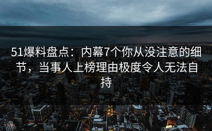 51爆料盘点：内幕7个你从没注意的细节，当事人上榜理由极度令人无法自持