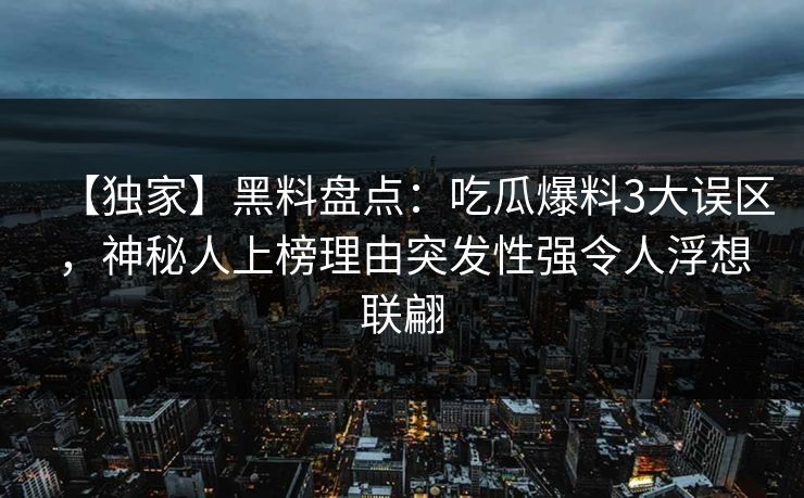 【独家】黑料盘点：吃瓜爆料3大误区，神秘人上榜理由突发性强令人浮想联翩