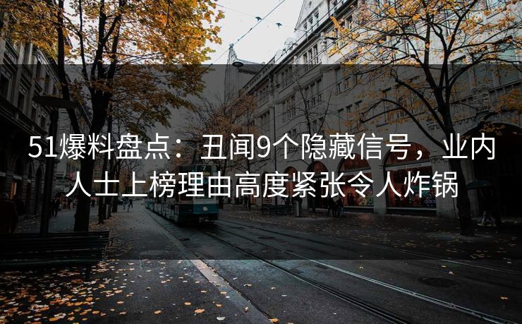 51爆料盘点：丑闻9个隐藏信号，业内人士上榜理由高度紧张令人炸锅