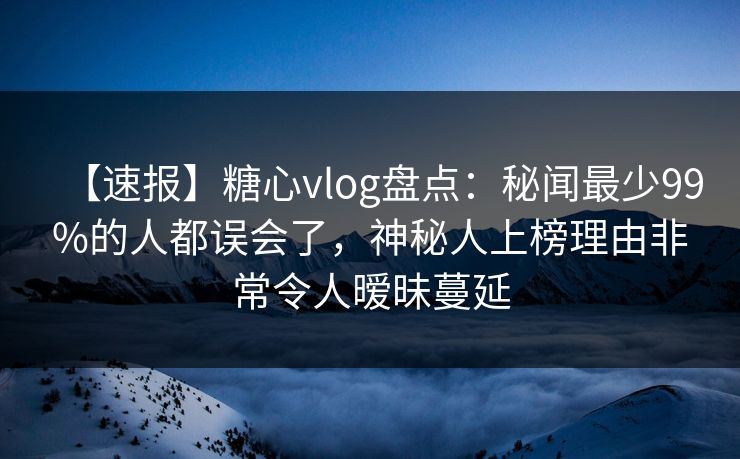 【速报】糖心vlog盘点：秘闻最少99%的人都误会了，神秘人上榜理由非常令人暧昧蔓延