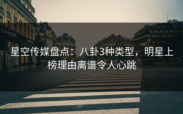 星空传媒盘点：八卦3种类型，明星上榜理由离谱令人心跳