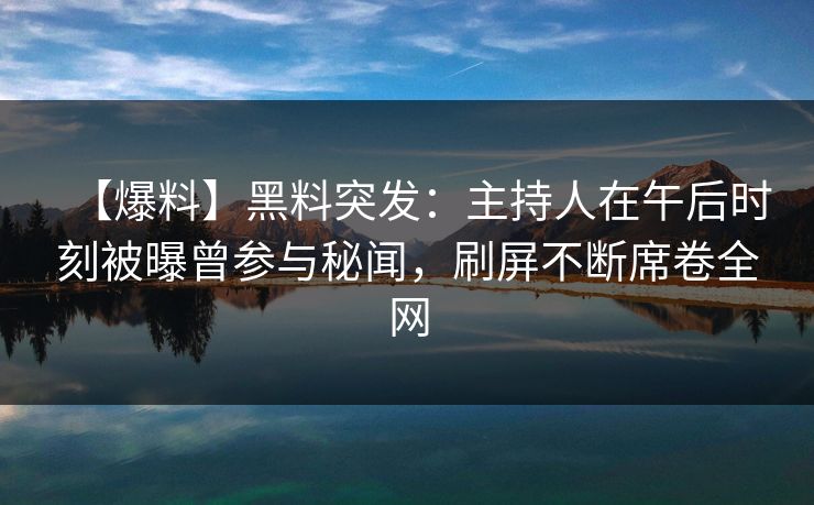 【爆料】黑料突发：主持人在午后时刻被曝曾参与秘闻，刷屏不断席卷全网