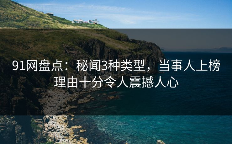 91网盘点：秘闻3种类型，当事人上榜理由十分令人震撼人心