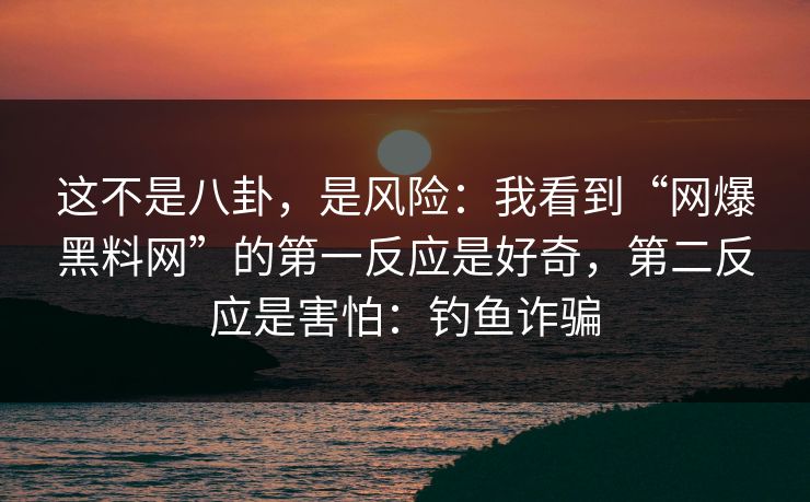 这不是八卦，是风险：我看到“网爆黑料网”的第一反应是好奇，第二反应是害怕：钓鱼诈骗