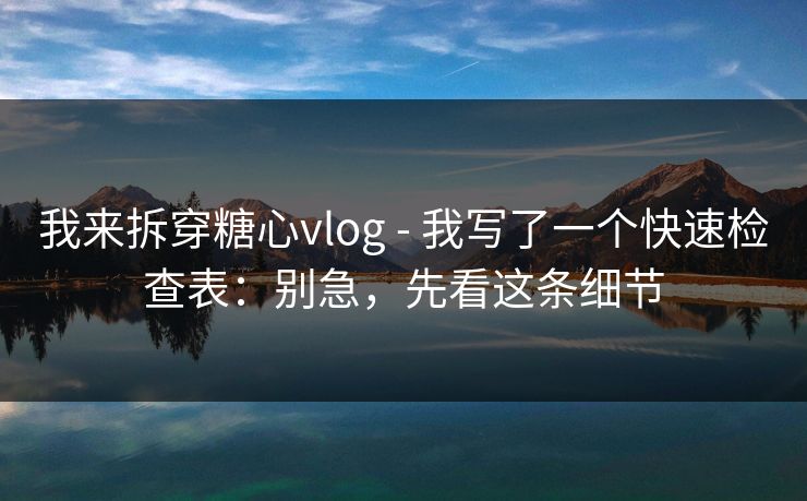 我来拆穿糖心vlog - 我写了一个快速检查表：别急，先看这条细节