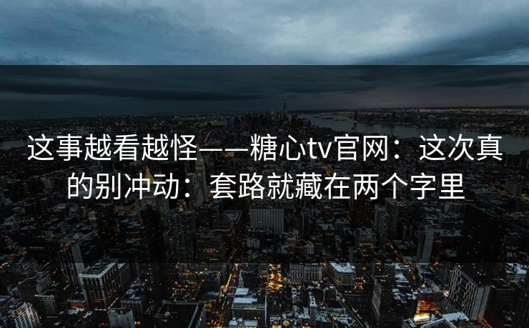 这事越看越怪——糖心tv官网：这次真的别冲动：套路就藏在两个字里