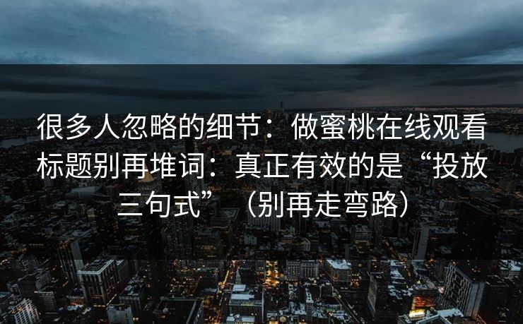 很多人忽略的细节：做蜜桃在线观看标题别再堆词：真正有效的是“投放三句式”（别再走弯路）