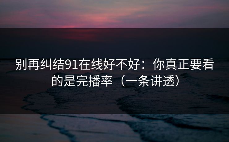 别再纠结91在线好不好：你真正要看的是完播率（一条讲透）