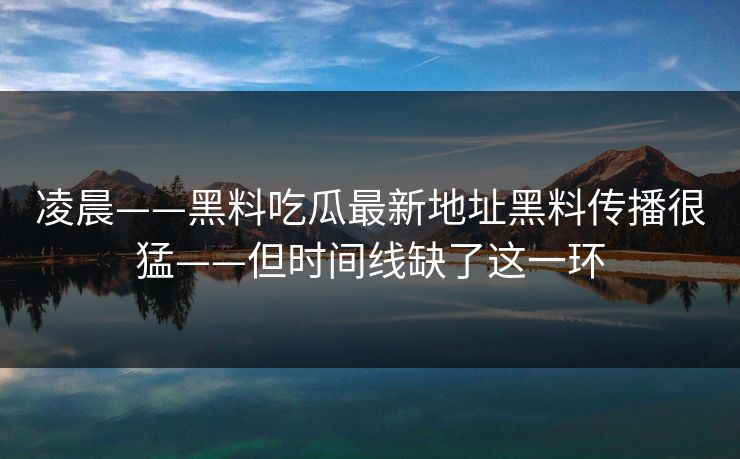 凌晨——黑料吃瓜最新地址黑料传播很猛——但时间线缺了这一环