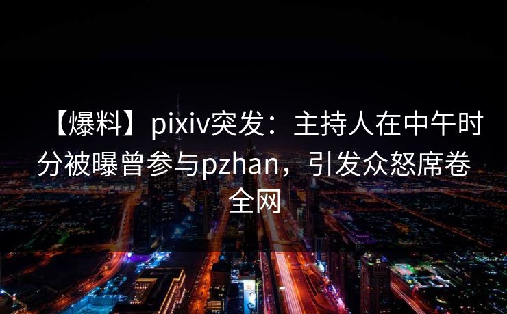 【爆料】pixiv突发:主持人在中午时分被曝曾参与pzhan,引发众怒席卷全网