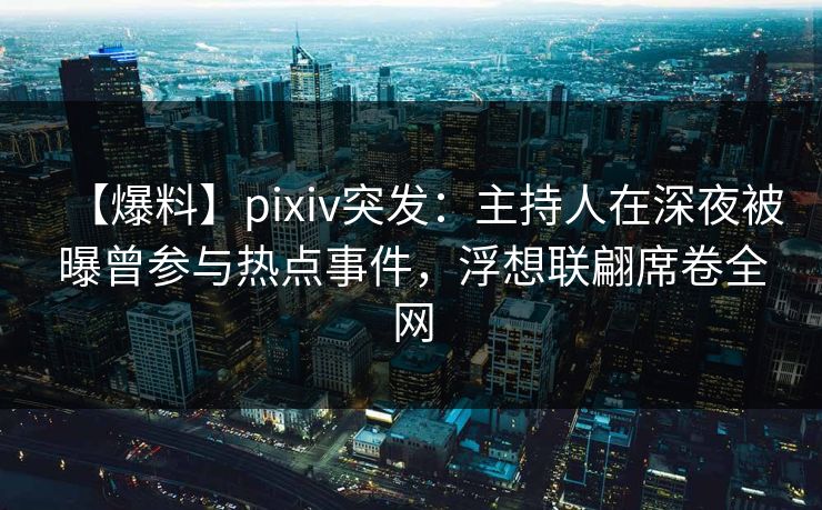 【爆料】pixiv突发：主持人在深夜被曝曾参与热点事件，浮想联翩席卷全网