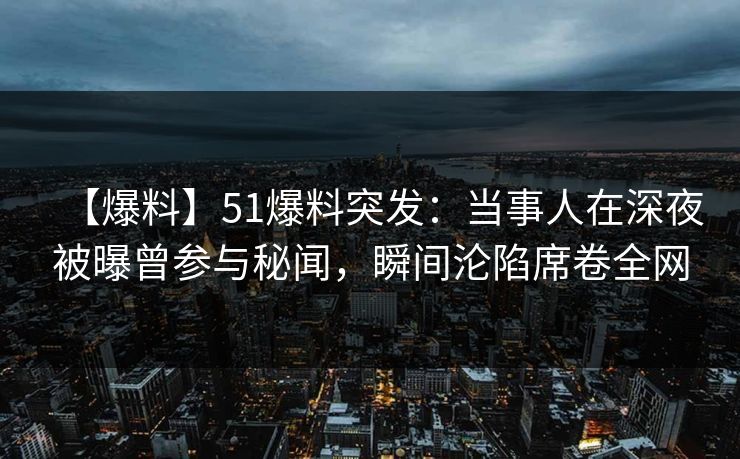 【爆料】51爆料突发：当事人在深夜被曝曾参与秘闻，瞬间沦陷席卷全网