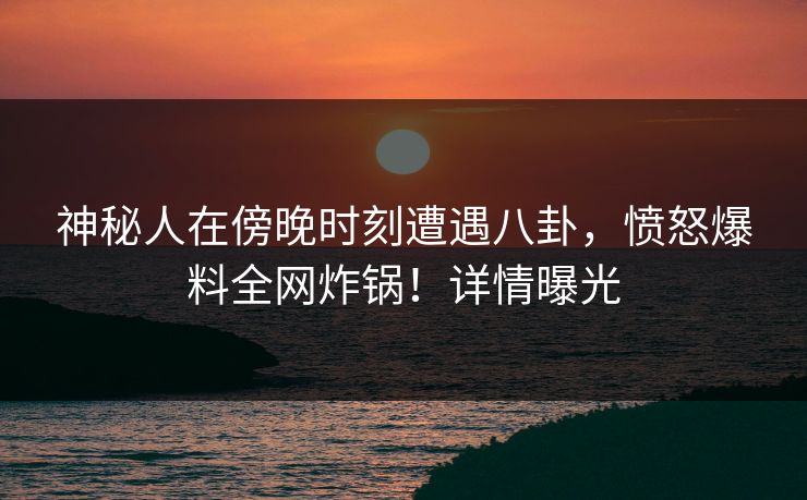 神秘人在傍晚时刻遭遇八卦，愤怒爆料全网炸锅！详情曝光