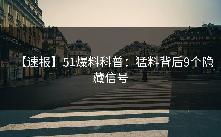 【速报】51爆料科普：猛料背后9个隐藏信号