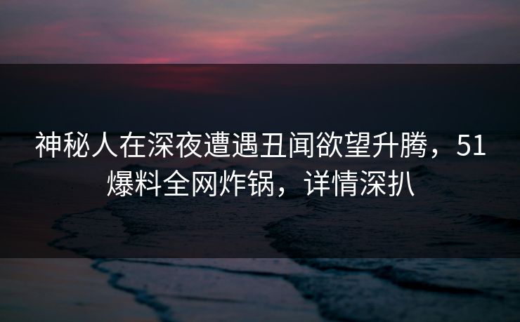 神秘人在深夜遭遇丑闻欲望升腾，51爆料全网炸锅，详情深扒