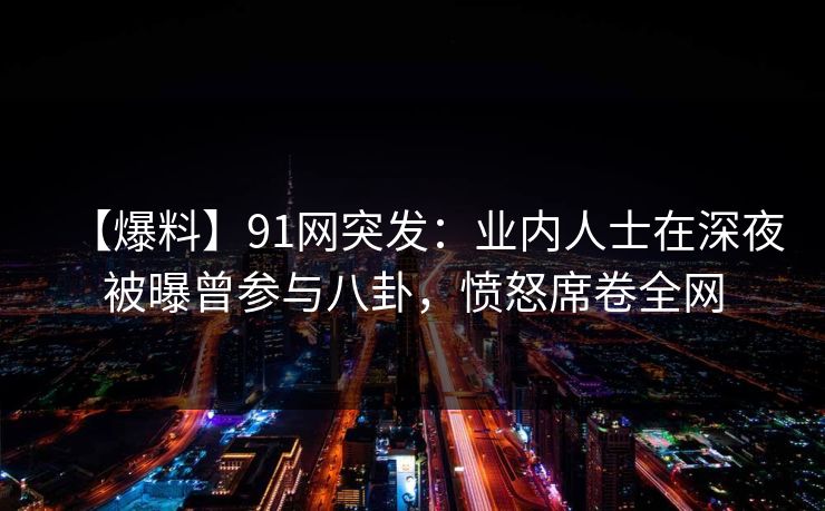 【爆料】91网突发：业内人士在深夜被曝曾参与八卦，愤怒席卷全网