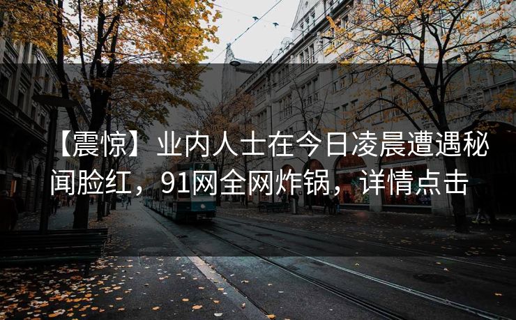【震惊】业内人士在今日凌晨遭遇秘闻脸红，91网全网炸锅，详情点击