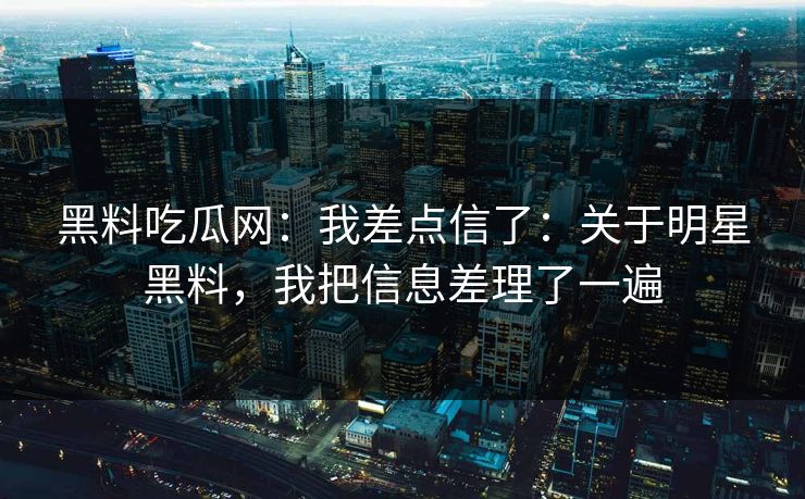 黑料吃瓜网：我差点信了：关于明星黑料，我把信息差理了一遍