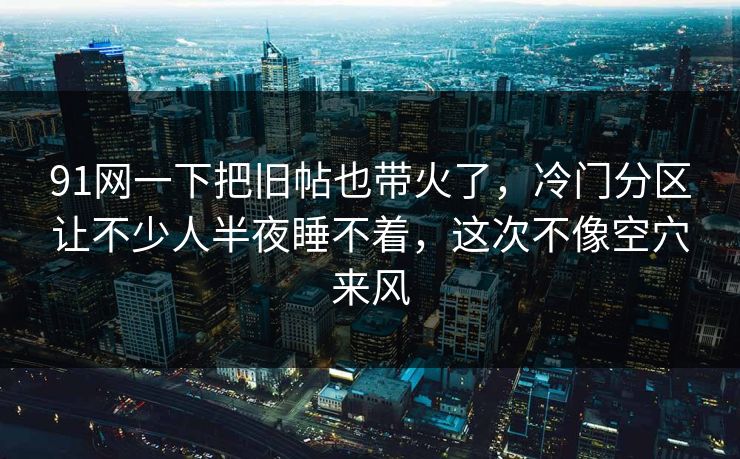 91网一下把旧帖也带火了，冷门分区让不少人半夜睡不着，这次不像空穴来风