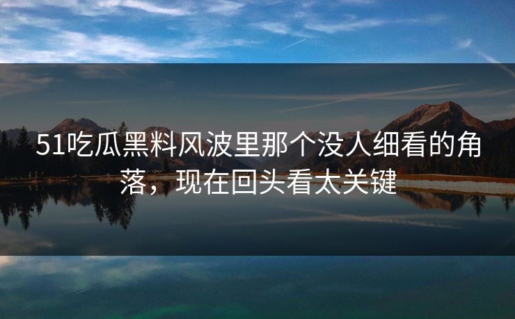 51吃瓜黑料风波里那个没人细看的角落，现在回头看太关键