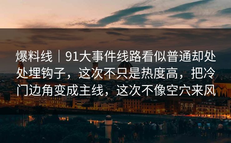 爆料线｜91大事件线路看似普通却处处埋钩子，这次不只是热度高，把冷门边角变成主线，这次不像空穴来风
